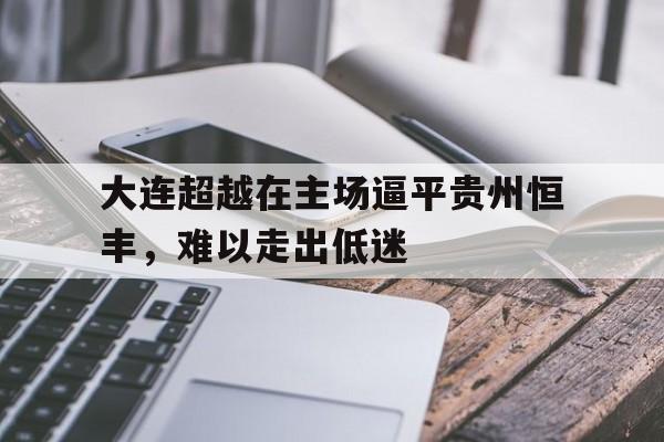 大连超越在主场逼平贵州恒丰，难以走出低迷的简单介绍